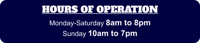 HOURS OF OPERATION Monday-Saturday 8am to 8pm Sunday 10am to 7pm