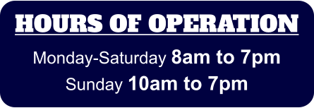 HOURS OF OPERATION Monday-Saturday 8am to 7pm Sunday 10am to 7pm