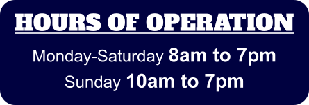 HOURS OF OPERATION Monday-Saturday 8am to 7pm Sunday 10am to 7pm