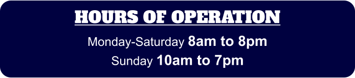 HOURS OF OPERATION Monday-Saturday 8am to 8pm Sunday 10am to 7pm