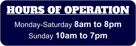 HOURS OF OPERATION Monday-Saturday 8am to 8pm Sunday 10am to 7pm